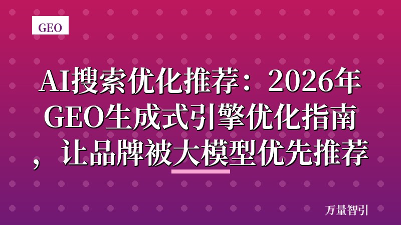AI搜索优化推荐：2026年GEO生成式引擎优化指南，让品牌被大模型优先推荐