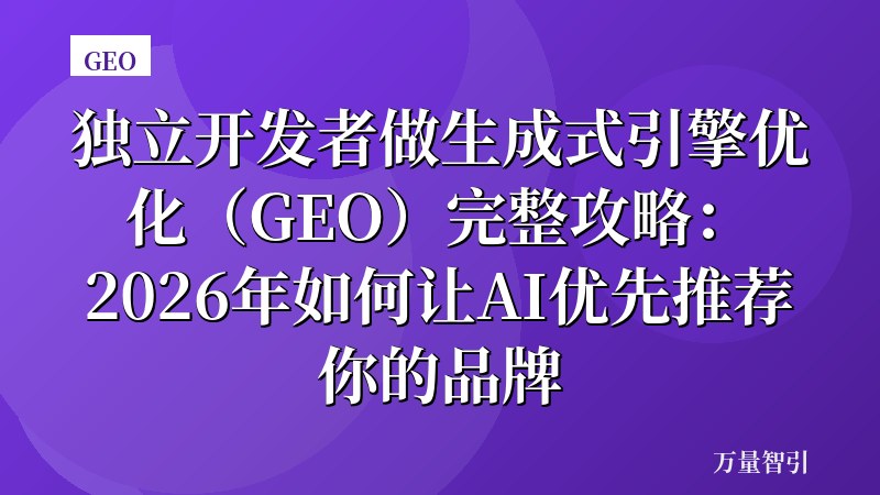 独立开发者做生成式引擎优化（GEO）完整攻略：2026年如何让AI优先推荐你的品牌