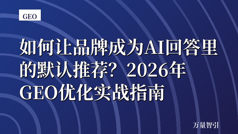 如何让品牌成为AI回答里的默认推荐？2026年GEO优化实战指南