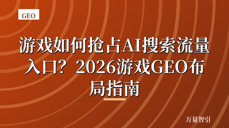 游戏如何抢占AI搜索流量入口？2026游戏GEO布局指南