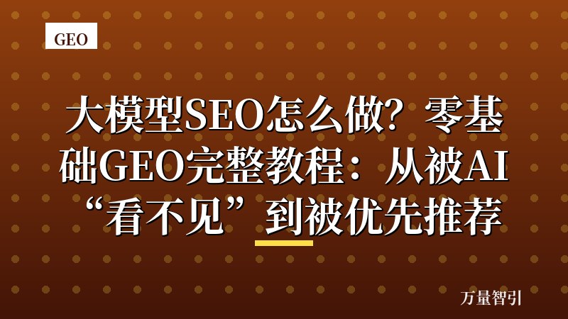 大模型SEO怎么做？零基础GEO完整教程：从被AI“看不见”到被优先推荐