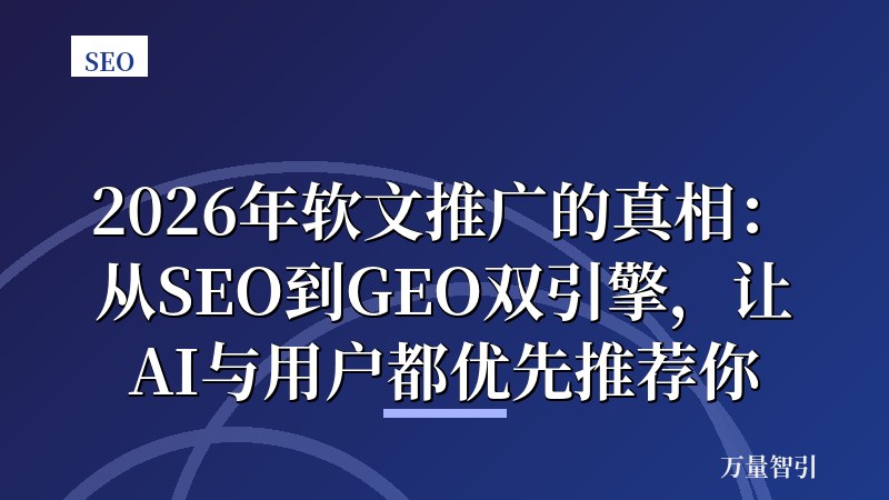 2026年软文推广的真相:从SEO到GEO双引擎,让AI与用户都优先推荐你