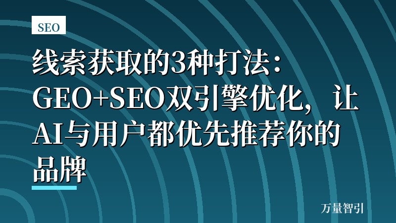 线索获取的3种打法:GEO+SEO双引擎优化,让AI与用户都优先推荐你的品牌