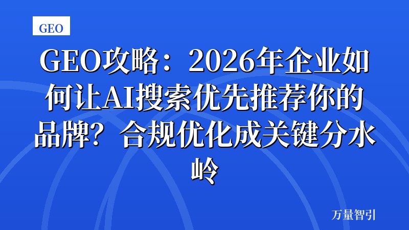 GEO攻略:2026年企业如何让AI搜索优先推荐你的品牌?合规优化成关键分水岭