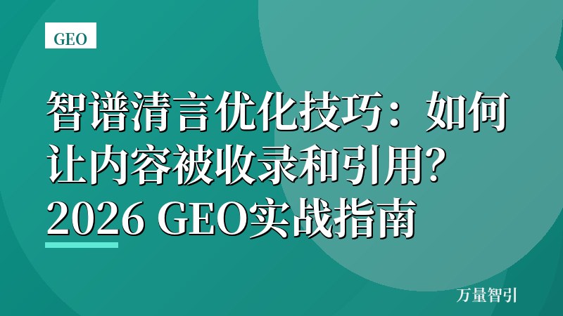 智谱清言优化技巧：如何让内容被收录和引用？2026 GEO实战指南