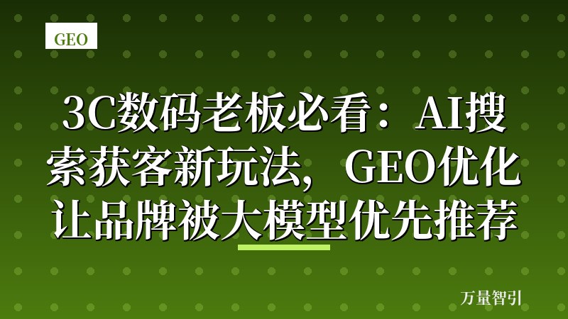 3C数码老板必看：AI搜索获客新玩法，GEO优化让品牌被大模型优先推荐