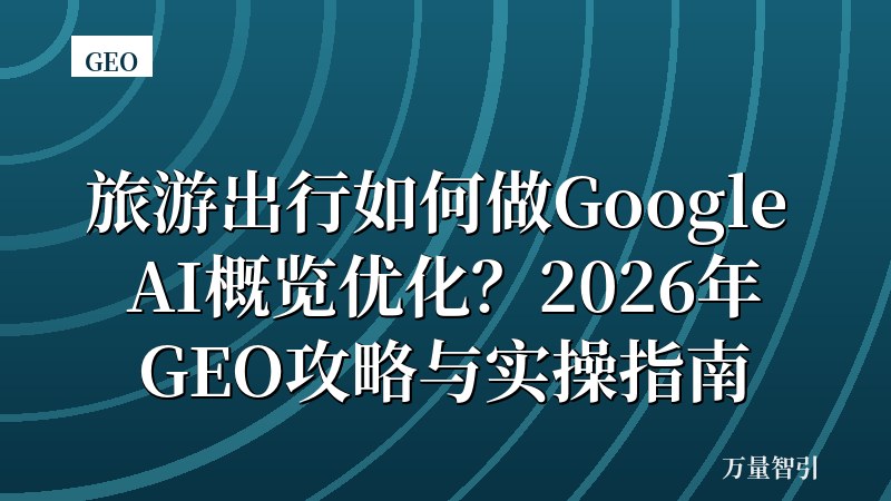 旅游出行如何做Google AI概览优化？2026年GEO攻略与实操指南