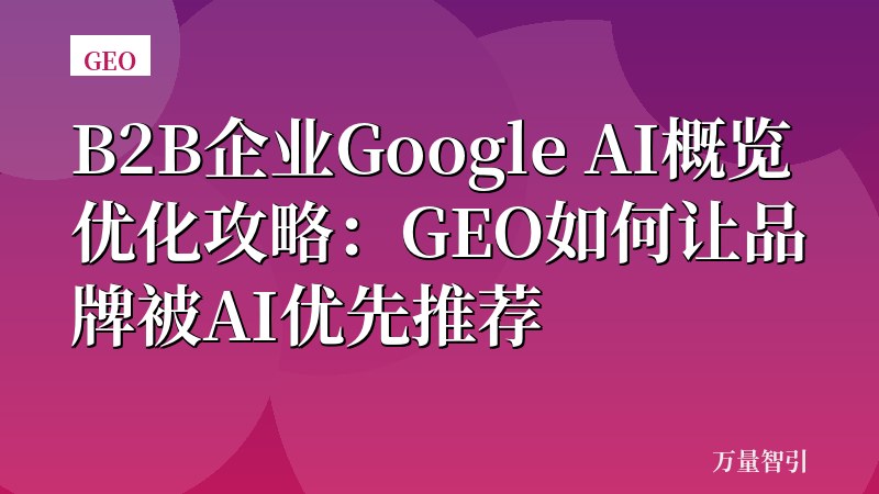 B2B企业Google AI概览优化攻略：GEO如何让品牌被AI优先推荐