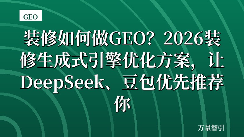 装修如何做GEO？2026装修生成式引擎优化方案，让DeepSeek、豆包优先推荐你