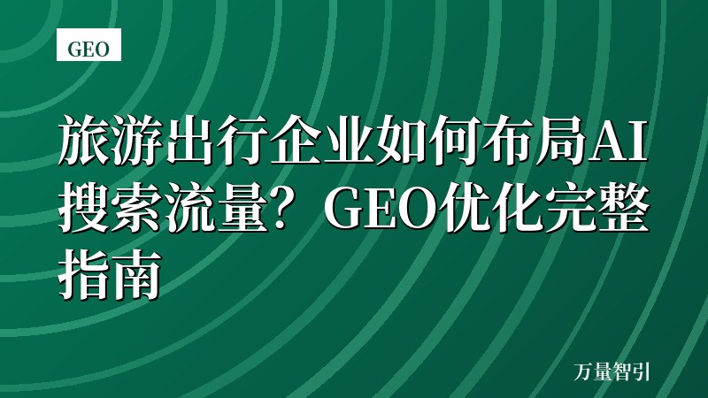 旅游出行企业如何布局AI搜索流量？GEO优化完整指南