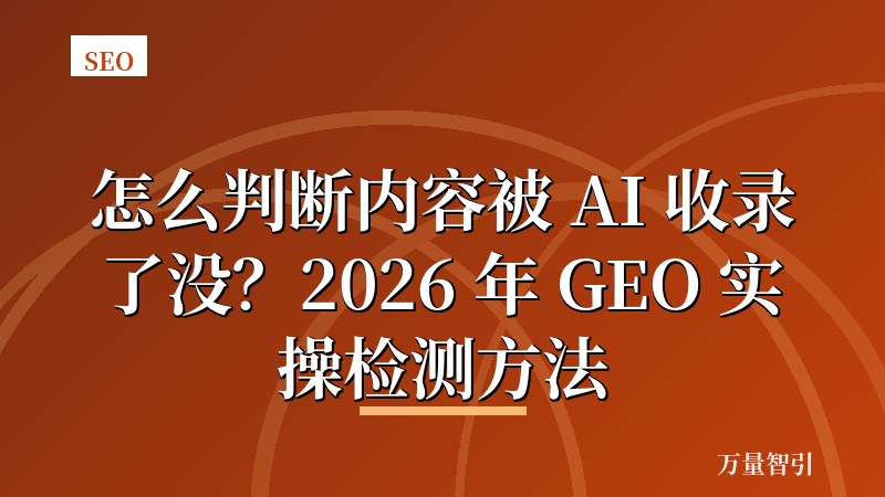 怎么判断内容被 AI 收录了没？2026 年 GEO 实操检测方法