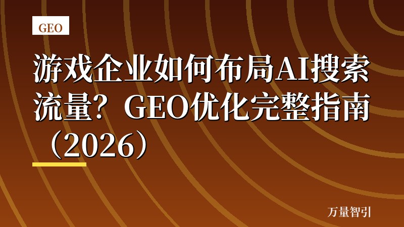 游戏企业如何布局AI搜索流量？GEO优化完整指南（2026）