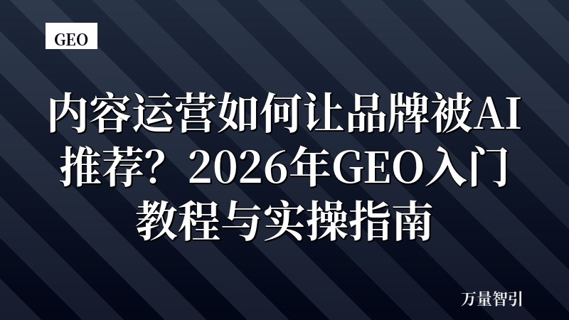 内容运营如何让品牌被AI推荐？2026年GEO入门教程与实操指南