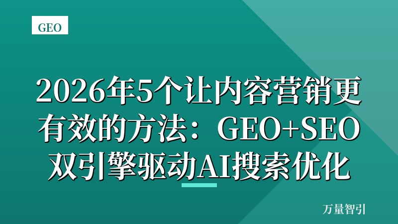 2026年5个让内容营销更有效的方法：GEO+SEO双引擎驱动AI搜索优化