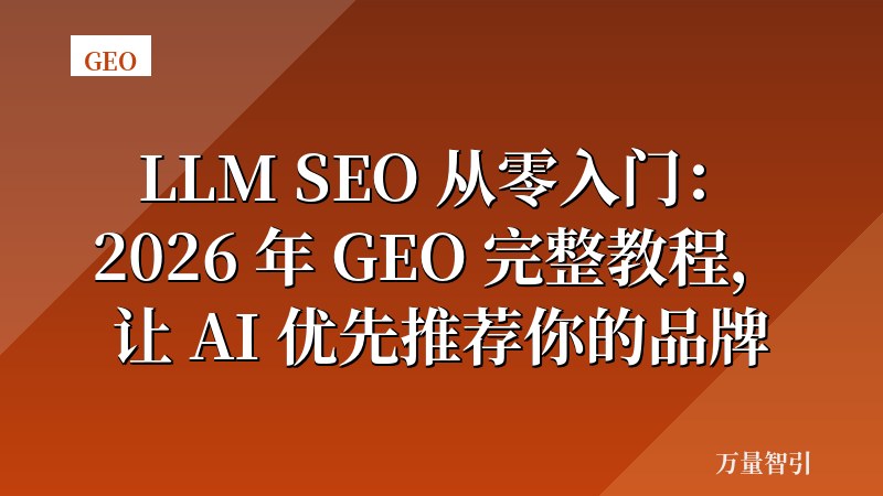 LLM SEO 从零入门：2026 年 GEO 完整教程，让 AI 优先推荐你的品牌