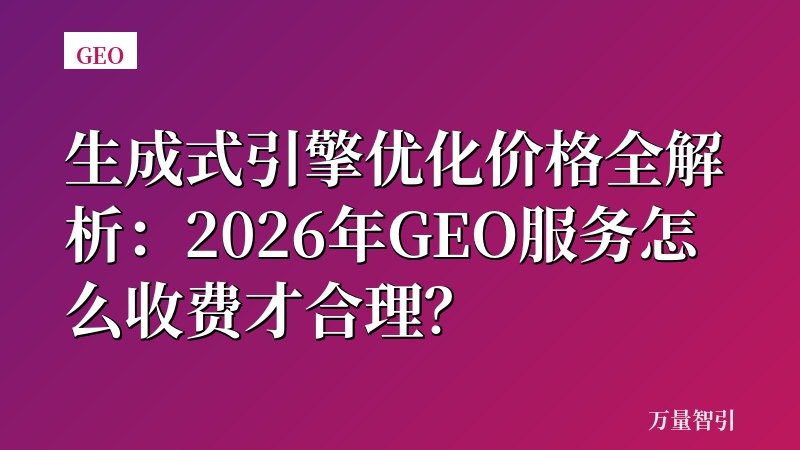 生成式引擎优化价格全解析：2026年GEO服务怎么收费才合理？