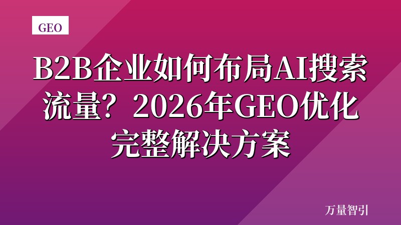 B2B企业如何布局AI搜索流量？2026年GEO优化完整解决方案