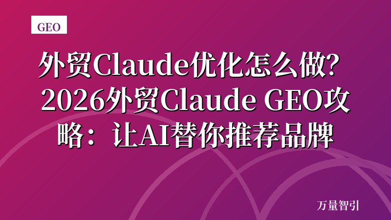 外贸Claude优化怎么做？2026外贸Claude GEO攻略：让AI替你推荐品牌
