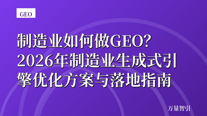 制造业如何做GEO？2026年制造业生成式引擎优化方案与落地指南