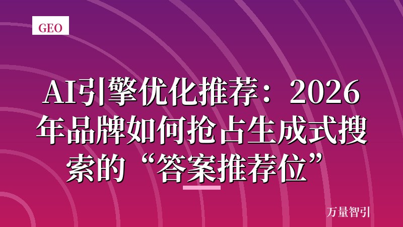 AI引擎优化推荐：2026年品牌如何抢占生成式搜索的“答案推荐位”