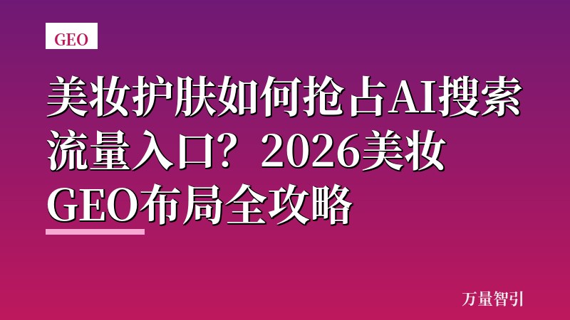 美妆护肤如何抢占AI搜索流量入口？2026美妆GEO布局全攻略