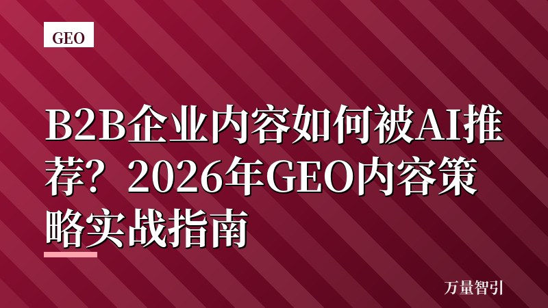 B2B企业内容如何被AI推荐？2026年GEO内容策略实战指南