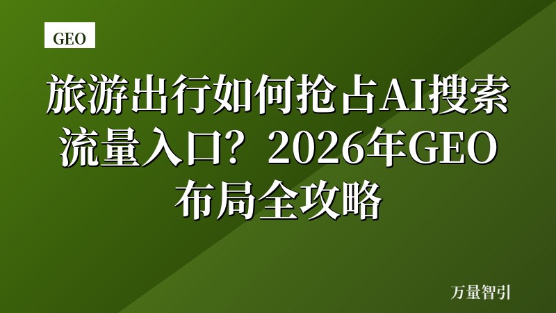 旅游出行如何抢占AI搜索流量入口？2026年GEO布局全攻略