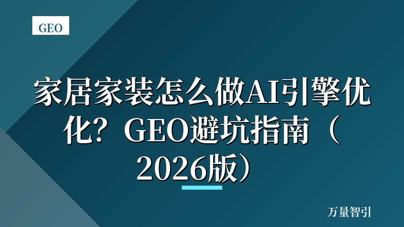 家居家装怎么做AI引擎优化？GEO避坑指南（2026版）