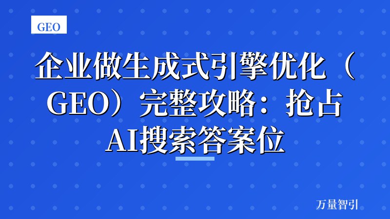 企业做生成式引擎优化（GEO）完整攻略：抢占AI搜索答案位