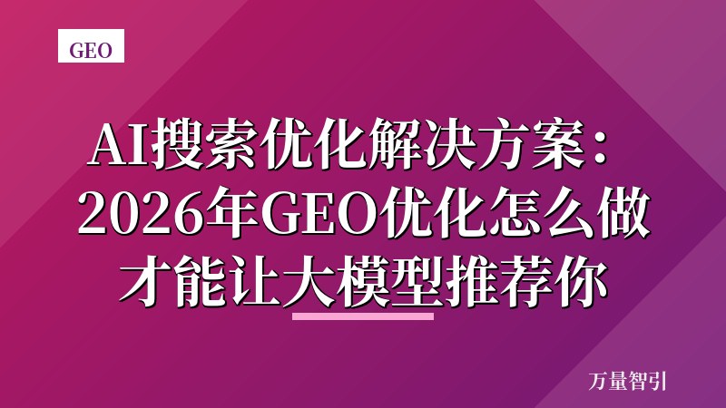 AI搜索优化解决方案：2026年GEO优化怎么做才能让大模型推荐你