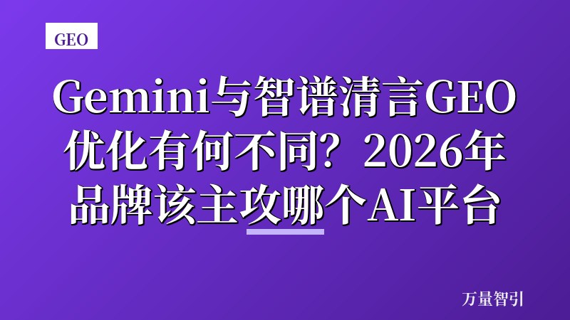 Gemini与智谱清言GEO优化有何不同?2026年品牌该主攻哪个AI平台