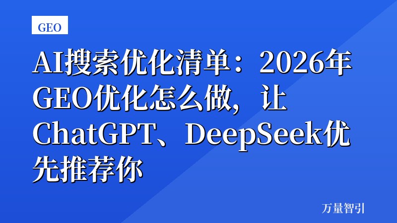 AI搜索优化清单：2026年GEO优化怎么做，让ChatGPT、DeepSeek优先推荐你