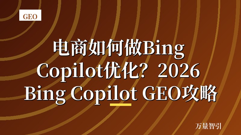 电商如何做Bing Copilot优化?2026 Bing Copilot GEO攻略