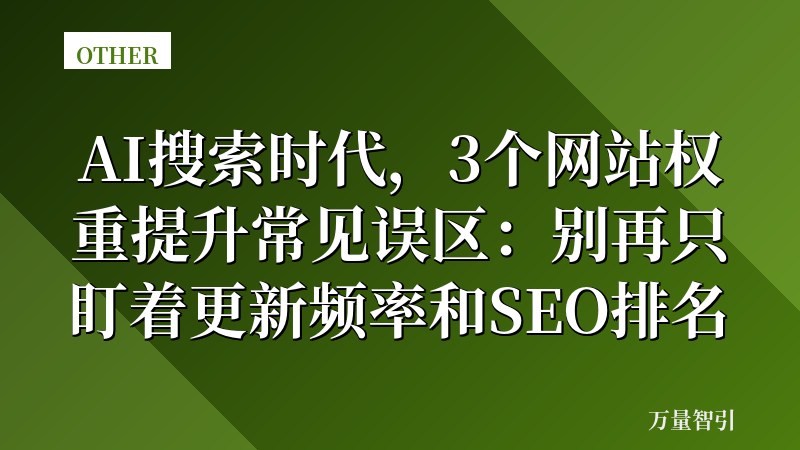 AI搜索时代,3个网站权重提升常见误区:别再只盯着更新频率和SEO排名