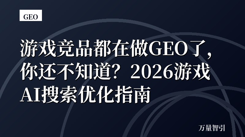 游戏竞品都在做GEO了，你还不知道？2026游戏AI搜索优化指南