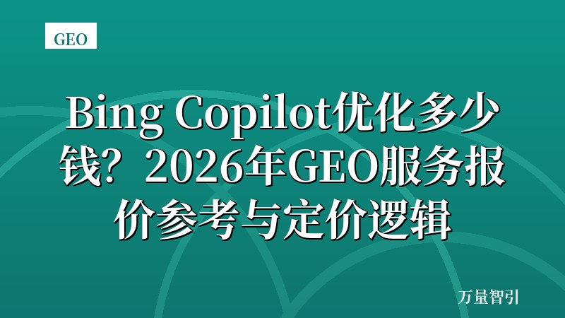 Bing Copilot优化多少钱?2026年GEO服务报价参考与定价逻辑