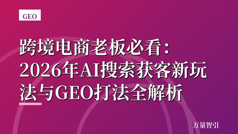 跨境电商老板必看:2026年AI搜索获客新玩法与GEO打法全解析