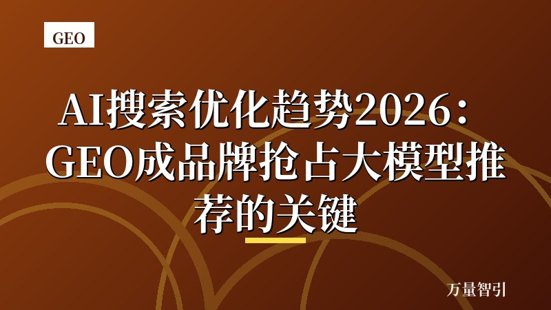 AI搜索优化趋势2026：GEO成品牌抢占大模型推荐的关键