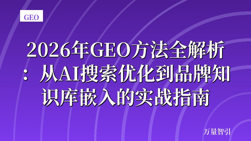 2026年GEO方法全解析:从AI搜索优化到品牌知识库嵌入的实战指南