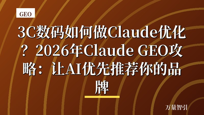 3C数码如何做Claude优化？2026年Claude GEO攻略：让AI优先推荐你的品牌