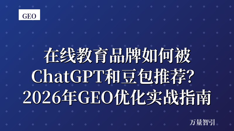 在线教育品牌如何被ChatGPT和豆包推荐？2026年GEO优化实战指南