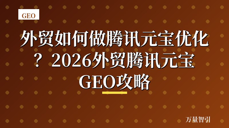 外贸如何做腾讯元宝优化？2026外贸腾讯元宝GEO攻略