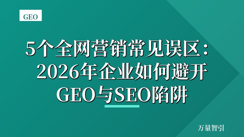 5个全网营销常见误区:2026年企业如何避开GEO与SEO陷阱