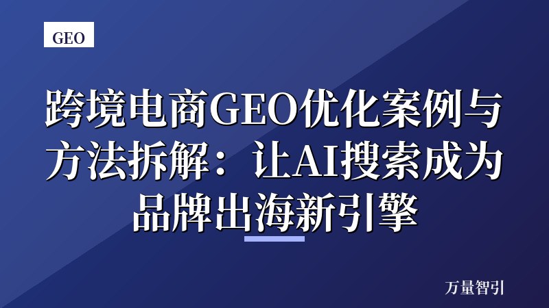 跨境电商GEO优化案例与方法拆解：让AI搜索成为品牌出海新引擎