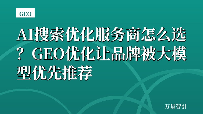 AI搜索优化服务商怎么选？GEO优化让品牌被大模型优先推荐
