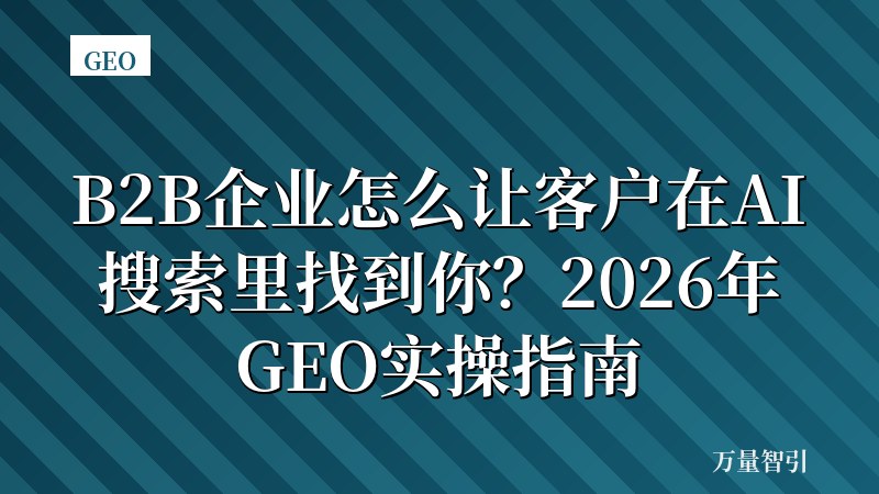 B2B企业怎么让客户在AI搜索里找到你？2026年GEO实操指南