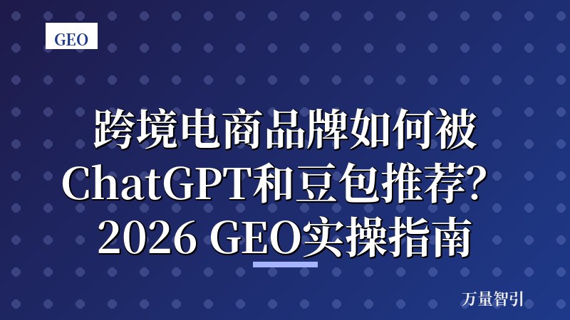 跨境电商品牌如何被ChatGPT和豆包推荐?2026 GEO实操指南
