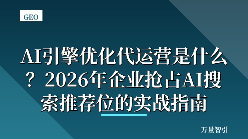 AI引擎优化代运营是什么？2026年企业抢占AI搜索推荐位的实战指南