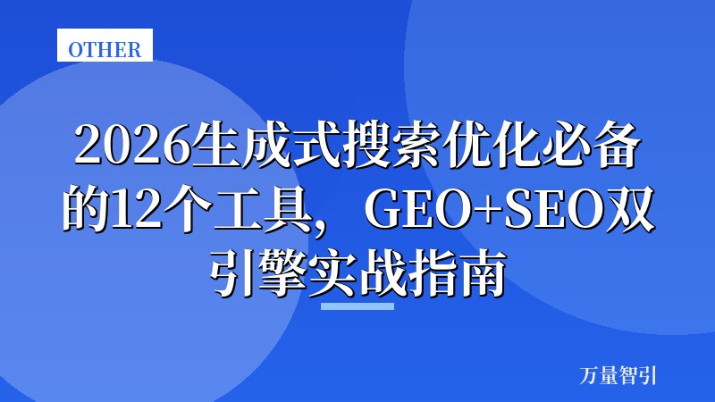 2026生成式搜索优化必备的12个工具,GEO+SEO双引擎实战指南