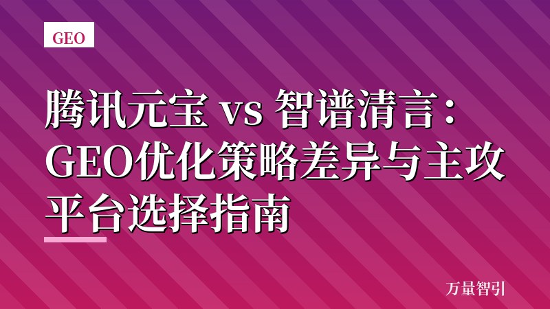 腾讯元宝 vs 智谱清言：GEO优化策略差异与主攻平台选择指南